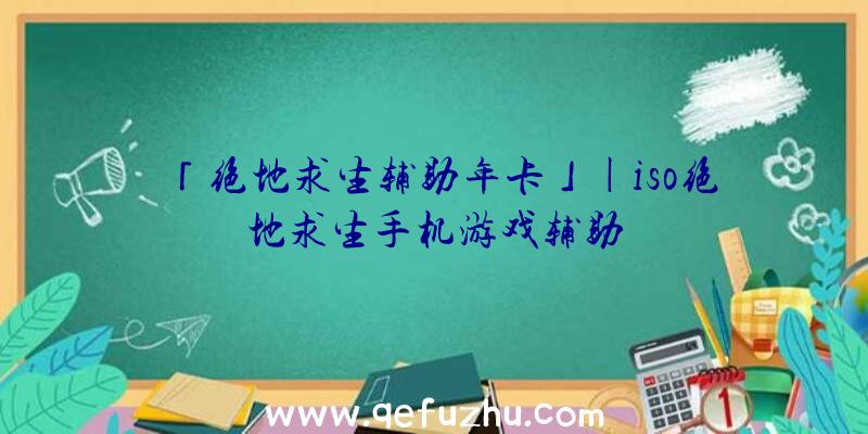 「绝地求生辅助年卡」|iso绝地求生手机游戏辅助